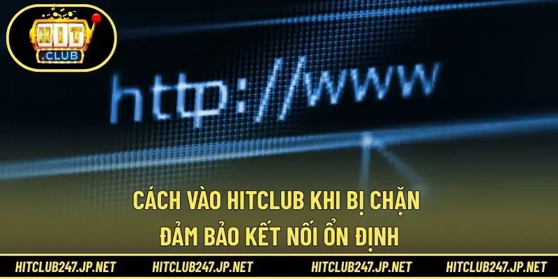 Cách Vào HITCLUB Khi Bị Chặn – Đảm Bảo Kết Nối Ổn Định
