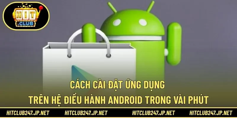 Cách cài đặt ứng dụng trên hệ điều hành Android trong vài phút
